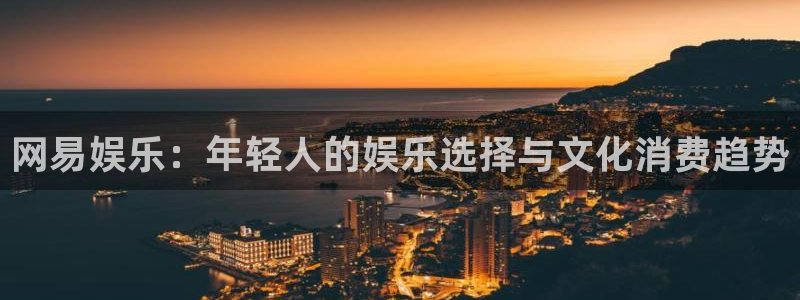 下载长运平台：网易娱乐：年轻人的娱乐选择与文化消费趋势