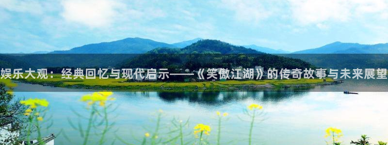 长运平台赏金女王：娱乐大观：经典回忆与现代启示——《笑傲江湖》的传奇故事与未来展望