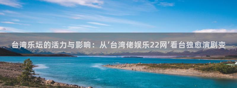 长运平台是啥：台湾乐坛的活力与影响：从‘台湾佬娱乐22网’看台独愈演剧变