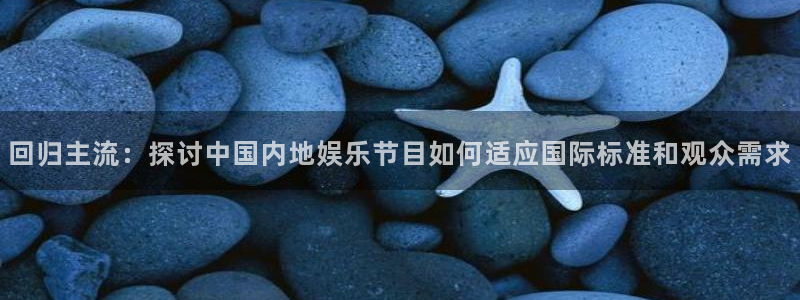长运平台游戏官网入口：回归主流：探讨中国内地娱乐节目如何适应国际标准和观众需求