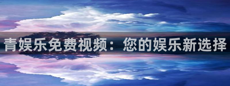 长运平台平台登录入口：青娱乐免费视频：您的娱乐新选择
