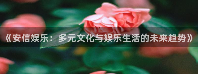 长运平台注册入口：《安信娱乐：多元文化与娱乐生活的未来趋势》