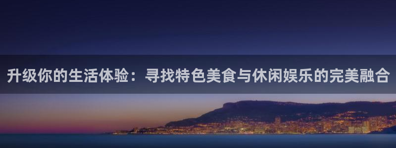 壹号电子娱乐app下载最新版本：升级你的生活体验：寻找特色美食与休闲娱乐的完美融合